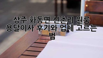 상주 화동면 신촌리 원룸, 용달이사 후기와 업체 고르는 법!